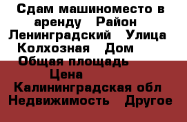 Сдам машиноместо в аренду › Район ­ Ленинградский › Улица ­ Колхозная › Дом ­ 12 › Общая площадь ­ 18 › Цена ­ 1 500 - Калининградская обл. Недвижимость » Другое   